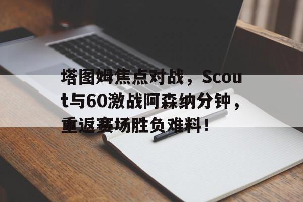 塔图姆焦点对战，Scout与60激战阿森纳分钟，重返赛场胜负难料！